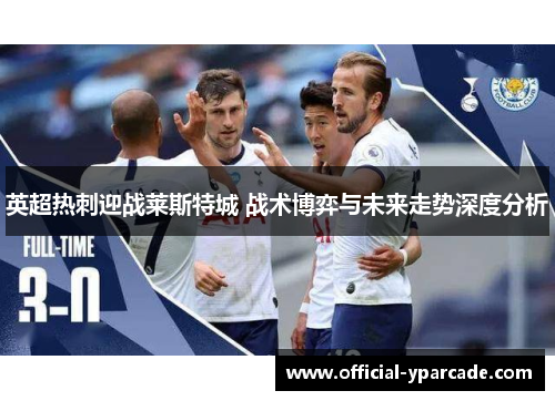 英超热刺迎战莱斯特城 战术博弈与未来走势深度分析