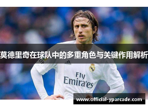 莫德里奇在球队中的多重角色与关键作用解析