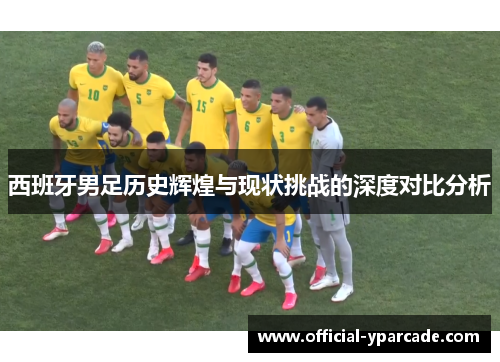 西班牙男足历史辉煌与现状挑战的深度对比分析