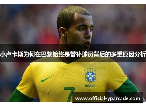 小卢卡斯为何在巴黎始终是替补球员背后的多重原因分析