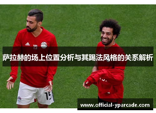 萨拉赫的场上位置分析与其踢法风格的关系解析