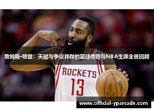 詹姆斯·哈登：天赋与争议并存的篮球传奇与NBA生涯全景回顾