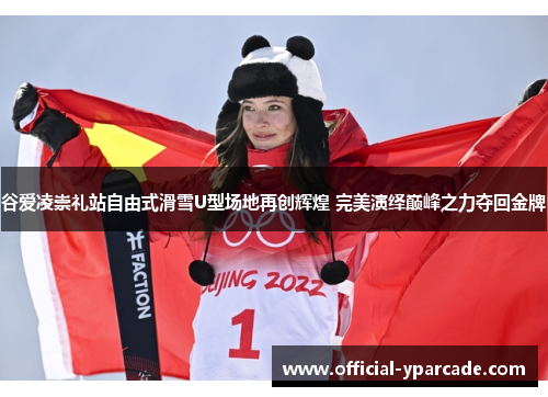 谷爱凌崇礼站自由式滑雪U型场地再创辉煌 完美演绎巅峰之力夺回金牌