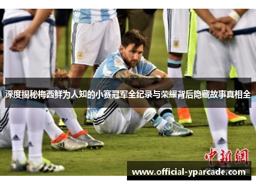 深度揭秘梅西鲜为人知的小赛冠军全纪录与荣耀背后隐藏故事真相全