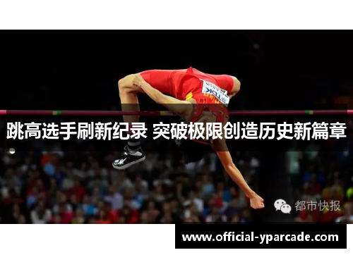跳高选手刷新纪录 突破极限创造历史新篇章