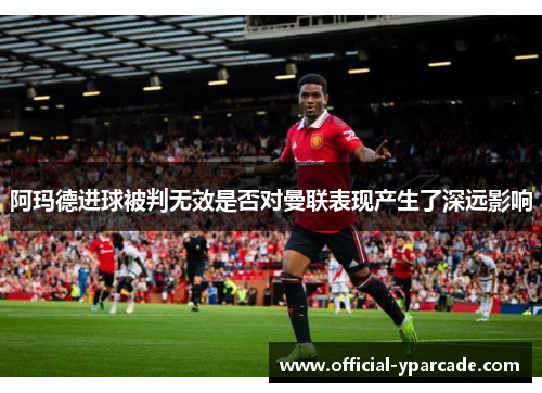 阿玛德进球被判无效是否对曼联表现产生了深远影响 阿玛德进球被判无效是否对曼联表现产生了深远影响