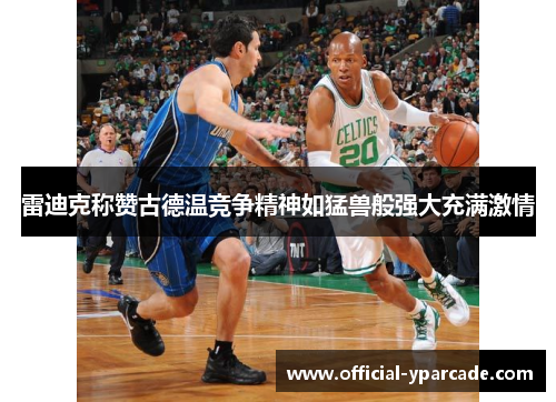 雷迪克称赞古德温竞争精神如猛兽般强大充满激情 雷迪克称赞古德温竞争精神如猛兽般强大充满激情