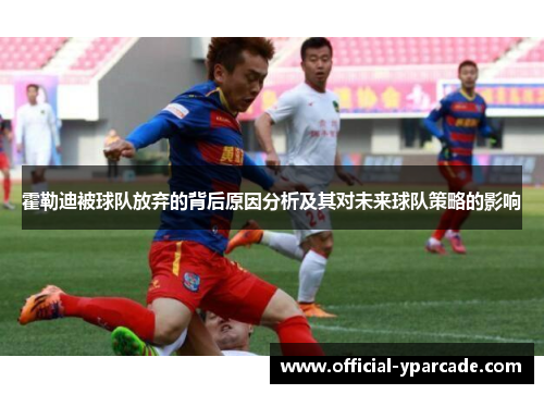 霍勒迪被球队放弃的背后原因分析及其对未来球队策略的影响