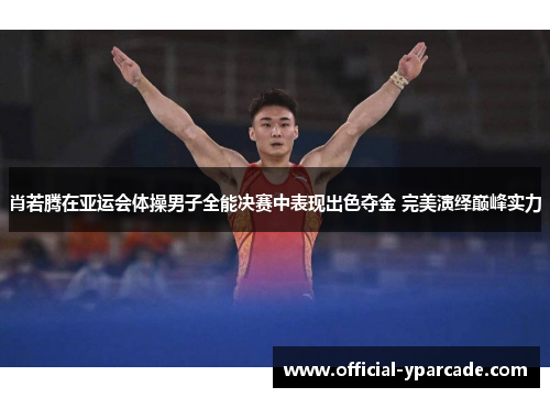 肖若腾在亚运会体操男子全能决赛中表现出色夺金 完美演绎巅峰实力 肖若腾在亚运会体操男子全能决赛中表现出色夺金 完美演绎巅峰实力