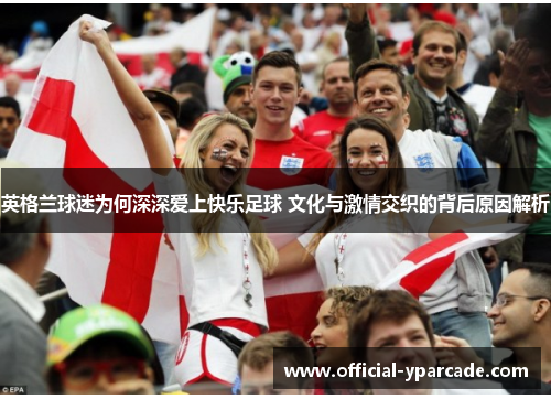 英格兰球迷为何深深爱上快乐足球 文化与激情交织的背后原因解析 英格兰球迷为何深深爱上快乐足球 文化与激情交织的背后原因解析