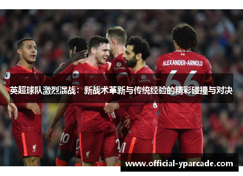 英超球队激烈混战：新战术革新与传统经验的精彩碰撞与对决