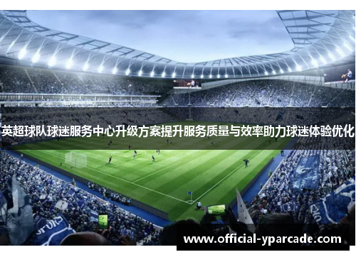 英超球队球迷服务中心升级方案提升服务质量与效率助力球迷体验优化 英超球队球迷服务中心升级方案提升服务质量与效率助力球迷体验优化