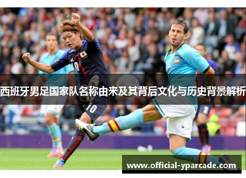 西班牙男足国家队名称由来及其背后文化与历史背景解析