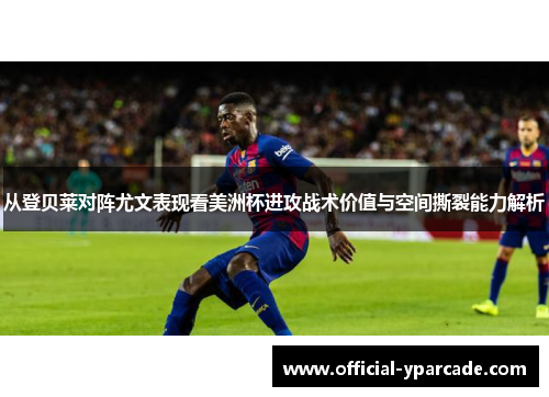 从登贝莱对阵尤文表现看美洲杯进攻战术价值与空间撕裂能力解析 从登贝莱对阵尤文表现看美洲杯进攻战术价值与空间撕裂能力解析