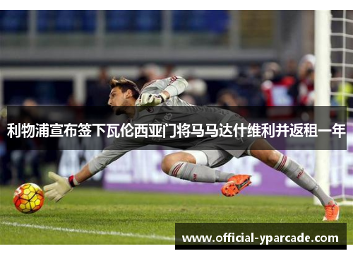 利物浦宣布签下瓦伦西亚门将马马达什维利并返租一年 利物浦宣布签下瓦伦西亚门将马马达什维利并返租一年