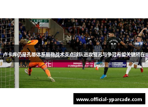 卢卡库仍是孔蒂体系最稳战术支点球队进攻复苏与争冠希望关键所在