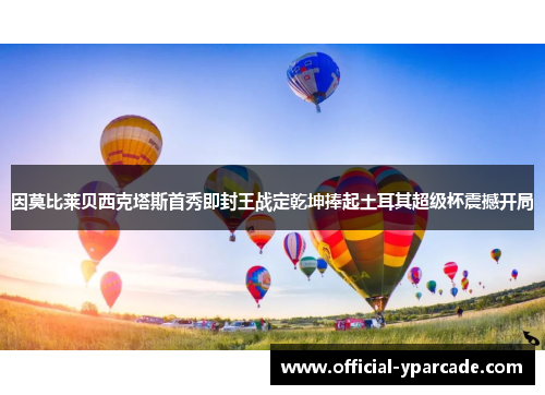 因莫比莱贝西克塔斯首秀即封王战定乾坤捧起土耳其超级杯震撼开局 因莫比莱贝西克塔斯首秀即封王战定乾坤捧起土耳其超级杯震撼开局