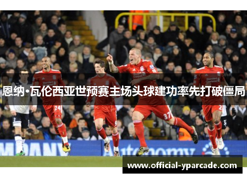恩纳·瓦伦西亚世预赛主场头球建功率先打破僵局 恩纳·瓦伦西亚世预赛主场头球建功率先打破僵局
