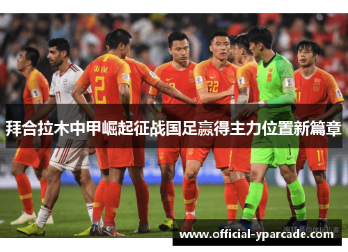 拜合拉木中甲崛起征战国足赢得主力位置新篇章 拜合拉木中甲崛起征战国足赢得主力位置新篇章