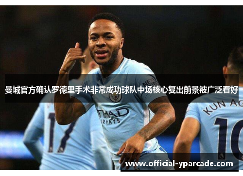 曼城官方确认罗德里手术非常成功球队中场核心复出前景被广泛看好