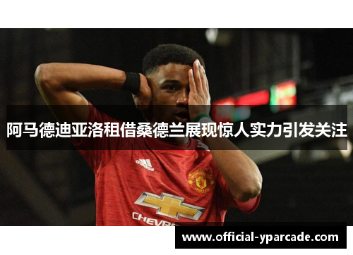 阿马德迪亚洛租借桑德兰展现惊人实力引发关注