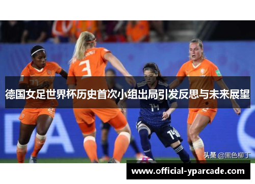 德国女足世界杯历史首次小组出局引发反思与未来展望