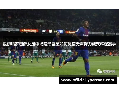 瓜伊哈罗巴萨女足中场隐形巨星如何凭借无声努力成就辉煌赛季