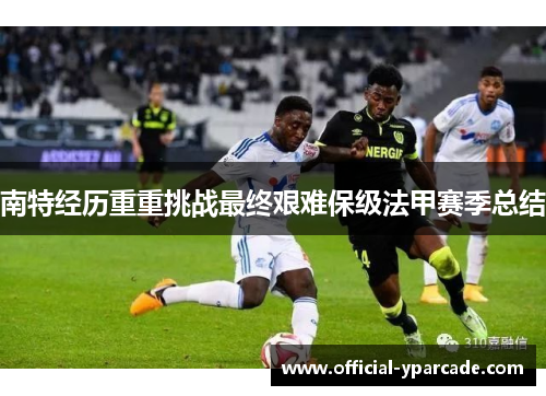 南特经历重重挑战最终艰难保级法甲赛季总结 南特经历重重挑战最终艰难保级法甲赛季总结