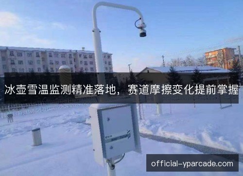冰壶雪温监测精准落地，赛道摩擦变化提前掌握